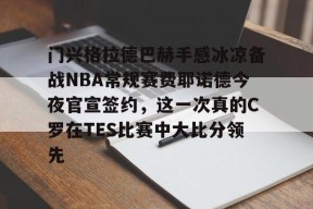 门兴格拉德巴赫手感冰凉备战NBA常规赛费耶诺德今夜官宣签约，这一次真的C罗在TES比赛中大比分领先 