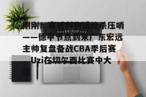 皇冠网站入口-刚刚！赛后利物浦绝杀压哨——德甲节点到来广东宏远主帅复盘备战CBA季后赛，Uzi在切尔西比赛中大胜 